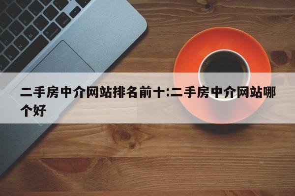 二手房中介网站排名前十:二手房中介网站哪个好